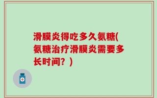 滑膜炎得吃多久氨糖(氨糖治疗滑膜炎需要多长时间？)