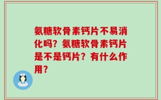 氨糖软骨素钙片不易消化吗？氨糖软骨素钙片是不是钙片？有什么作用？