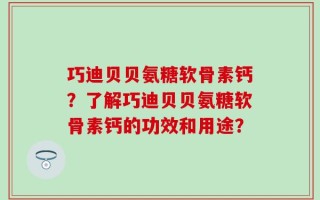 巧迪贝贝氨糖软骨素钙？了解巧迪贝贝氨糖软骨素钙的功效和用途？