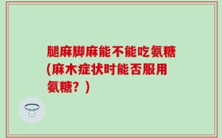 腿麻脚麻能不能吃氨糖(麻木症状时能否服用氨糖？)