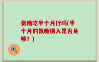 氨糖吃半个月行吗(半个月的氨糖摄入是否足够？)