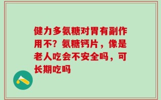 健力多氨糖对胃有副作用不？氨糖钙片，像是老人吃会不安全吗，可长期吃吗