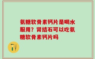 氨糖软骨素钙片是喝水服用？肾结石可以吃氨糖软骨素钙片吗