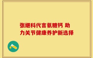 张继科代言氨糖钙 助力关节健康养护新选择