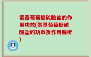 氨基葡萄糖硫酸盐的作用功效(氨基葡萄糖硫酸盐的功效及作用解析)