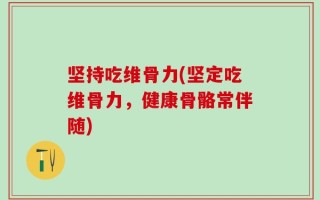 坚持吃维骨力(坚定吃维骨力，健康骨骼常伴随)