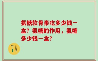 氨糖软骨素吃多少钱一盒？氨糖的作用，氨糖多少钱一盒？
