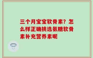 三个月宝宝软骨素？怎么样正确挑选氨糖软骨素补充营养素呢