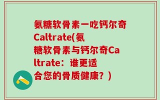 氨糖软骨素一吃钙尔奇Caltrate(氨糖软骨素与钙尔奇Caltrate：谁更适合您的骨质健康？)