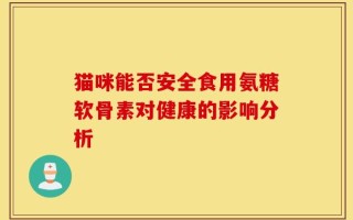猫咪能否安全食用氨糖软骨素对健康的影响分析