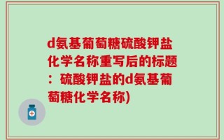 d氨基葡萄糖硫酸钾盐化学名称重写后的标题：硫酸钾盐的d氨基葡萄糖化学名称)
