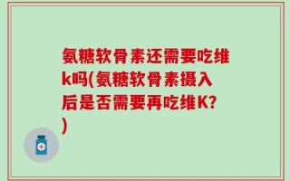 氨糖软骨素还需要吃维k吗(氨糖软骨素摄入后是否需要再吃维K？)