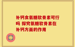 补钙食氨糖软骨素可行吗 探究氨糖软骨素在补钙方面的作用
