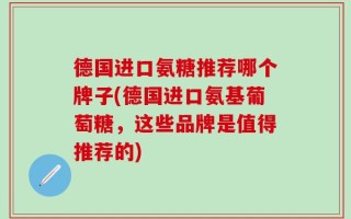 德国进口氨糖推荐哪个牌子(德国进口氨基葡萄糖，这些品牌是值得推荐的)