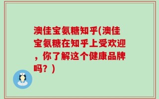 澳佳宝氨糖知乎(澳佳宝氨糖在知乎上受欢迎，你了解这个健康品牌吗？)
