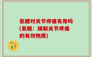 氨糖对关节疼痛有用吗(氨糖：缓解关节疼痛的有效物质)