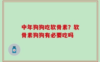 中年狗狗吃软骨素？软骨素狗狗有必要吃吗