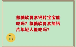 氨糖软骨素钙片宝宝能吃吗？氨糖软骨素加钙片年轻人能吃吗？