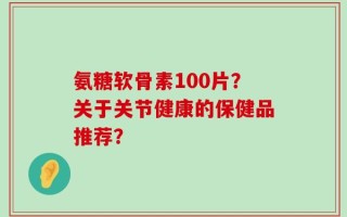氨糖软骨素100片？关于关节健康的保健品推荐？