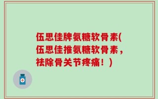 伍思佳牌氨糖软骨素(伍思佳推氨糖软骨素，祛除骨关节疼痛！)