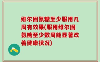 维尔固氨糖至少服用几周有效果(服用维尔固氨糖至少数周能显著改善健康状况)