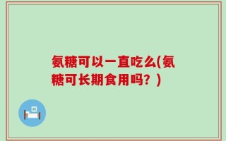氨糖可以一直吃么(氨糖可长期食用吗？)