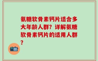 氨糖软骨素钙片适合多大年龄人群？详解氨糖软骨素钙片的适用人群？