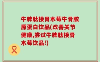 牛脾肽接骨木莓牛骨胶原蛋白饮品(改善关节健康,尝试牛脾肽接骨木莓饮品!)