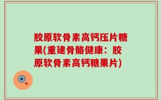 胶原软骨素高钙压片糖果(重建骨骼健康：胶原软骨素高钙糖果片)