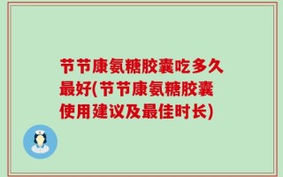 节节康氨糖胶囊吃多久最好(节节康氨糖胶囊使用建议及最佳时长)