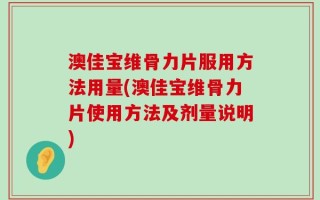 澳佳宝维骨力片服用方法用量(澳佳宝维骨力片使用方法及剂量说明)