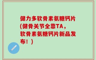 健力多软骨素氨糖钙片(健骨关节全靠TA，软骨素氨糖钙片新品发布！)