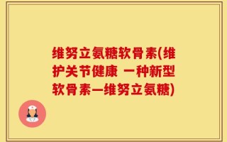 维努立氨糖软骨素(维护关节健康 一种新型软骨素—维努立氨糖)