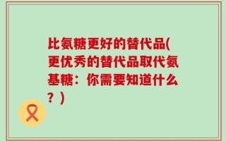 比氨糖更好的替代品(更优秀的替代品取代氨基糖：你需要知道什么？)