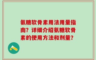 氨糖软骨素用法用量指南？详细介绍氨糖软骨素的使用方法和剂量？