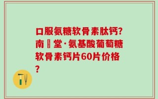 口服氨糖软骨素肽钙？南雲堂·氨基酸葡萄糖软骨素钙片60片价格？