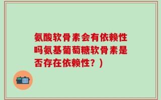 氨酸软骨素会有依赖性吗氨基葡萄糖软骨素是否存在依赖性？)