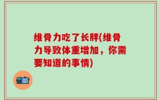 维骨力吃了长胖(维骨力导致体重增加，你需要知道的事情)