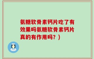 氨糖软骨素钙片吃了有效果吗氨糖软骨素钙片真的有作用吗？)