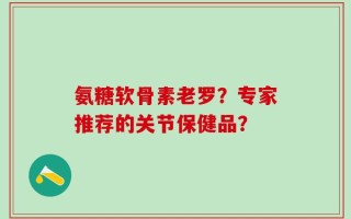 氨糖软骨素老罗？专家推荐的关节保健品？