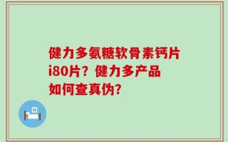 健力多氨糖软骨素钙片i80片？健力多产品如何查真伪？