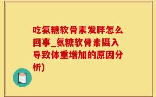 吃氨糖软骨素发胖怎么回事_氨糖软骨素摄入导致体重增加的原因分析)