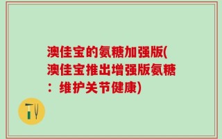 澳佳宝的氨糖加强版(澳佳宝推出增强版氨糖：维护关节健康)