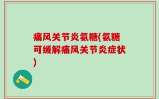 痛风关节炎氨糖(氨糖可缓解痛风关节炎症状)