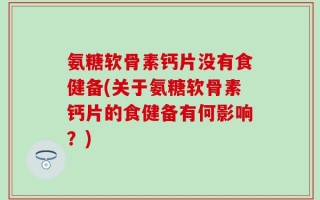 氨糖软骨素钙片没有食健备(关于氨糖软骨素钙片的食健备有何影响？)