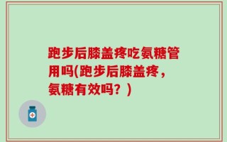 跑步后膝盖疼吃氨糖管用吗(跑步后膝盖疼，氨糖有效吗？)