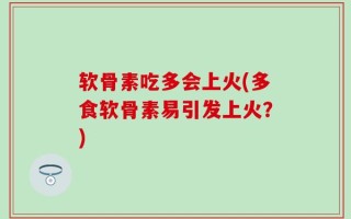 软骨素吃多会上火(多食软骨素易引发上火？)