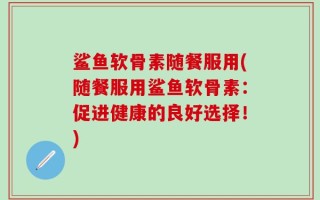 鲨鱼软骨素随餐服用(随餐服用鲨鱼软骨素：促进健康的良好选择！)