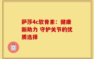 萨莎4c软骨素：健康新助力 守护关节的优质选择