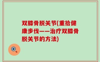 双膝骨脱关节(重拾健康步伐——治疗双膝骨脱关节的方法)